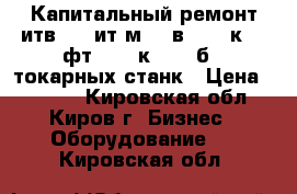 Капитальный ремонт итв250, ит1м, 16в20, 16к20, фт11, 16к25, 16б25 токарных станк › Цена ­ 1 000 - Кировская обл., Киров г. Бизнес » Оборудование   . Кировская обл.